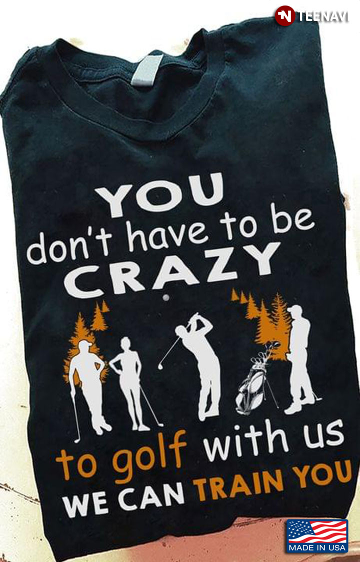 You Don't Have To Be Crazy To Golf With Us We Can Train You for Golf Lover