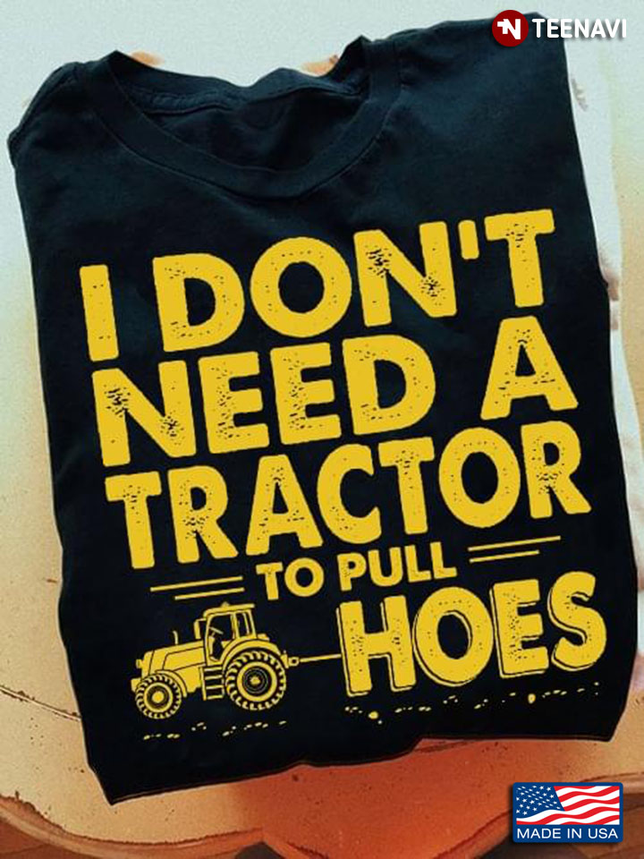 I Don't Need A Tractor To Pull Hoes