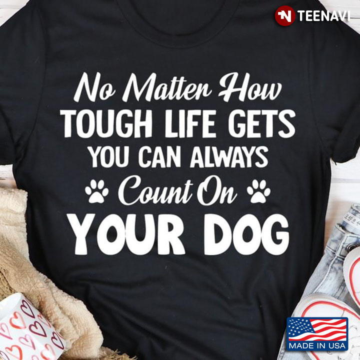 No Matter How Tough Life Gets You Can Always Count On Your Dog for Dog Lover