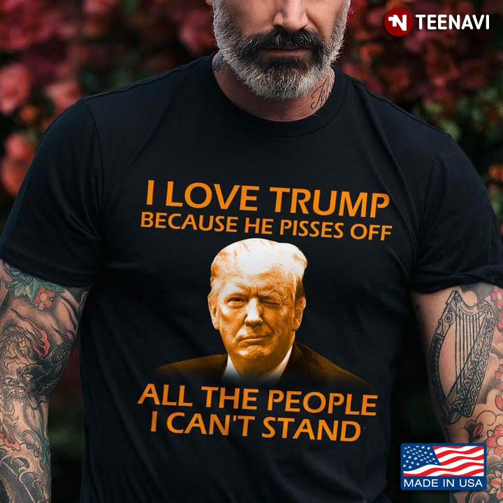 I Love Trump Because He Pisses Off All The People I Can't Stand