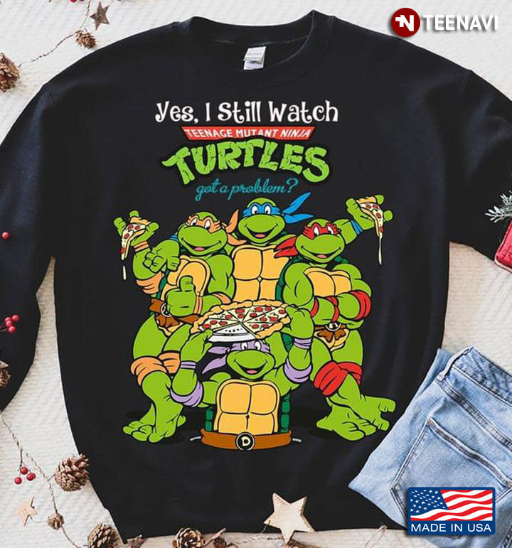 Yes I Still Watch Teenage Mutant Ninja Turtles Got A Problem
