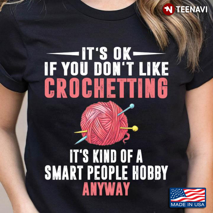 It's Ok If You Don't Like Crochetting It's Kind Of A Smart People Hobby Anyway