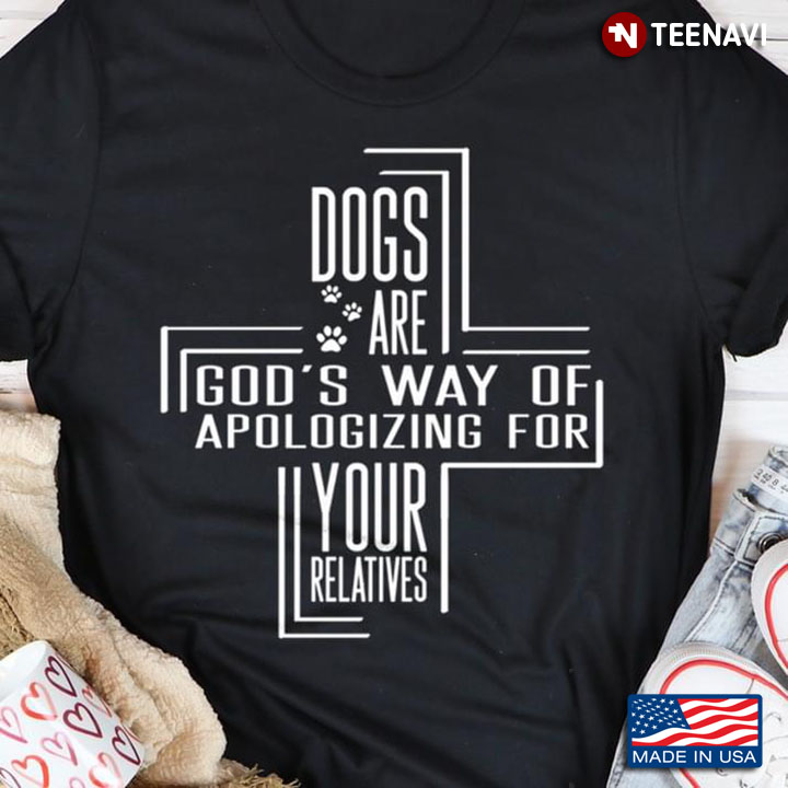 Dogs Are God's Way Of Apologizing For Your Relatives for Dog Lover