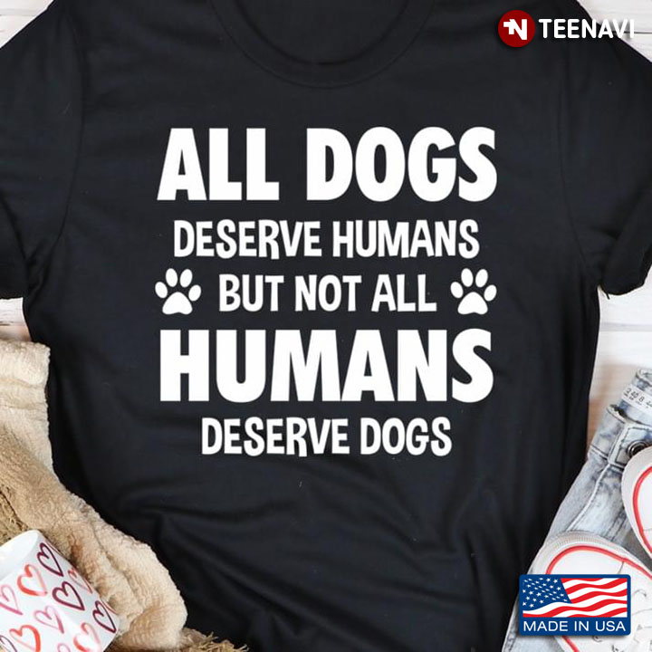 All Dogs Deserve Humans But Not All Humans Deserve Dogs for Dog Lover