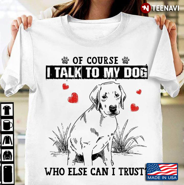 Labrador Retriever Of Course I Talk To My Dog Who Else Can I Trust for Dog Lover