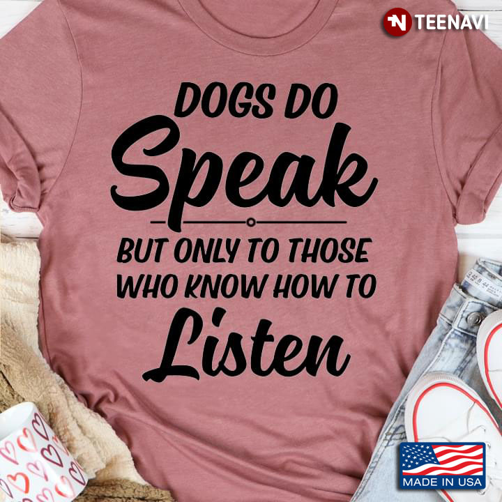 Dogs Do Speak But Only To Those Who Know How To Listen for Dog Lover