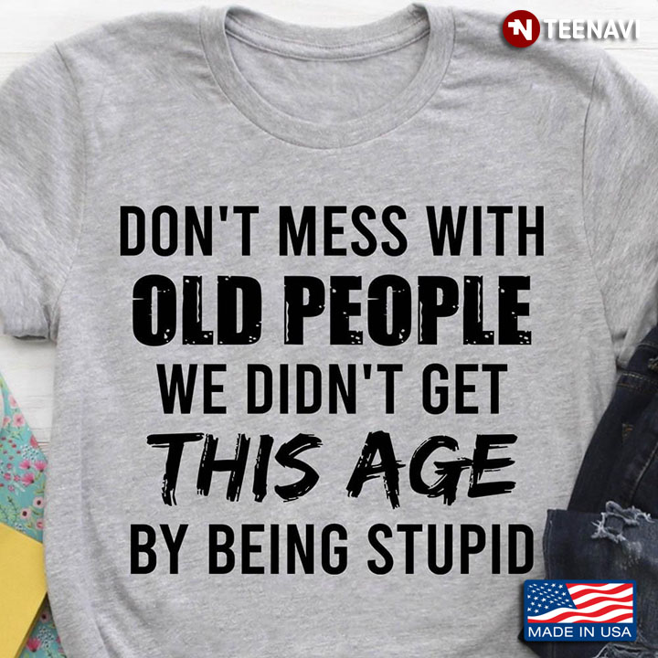 Don't Mess With Old People We Didn't Get This Age By Being Stupid