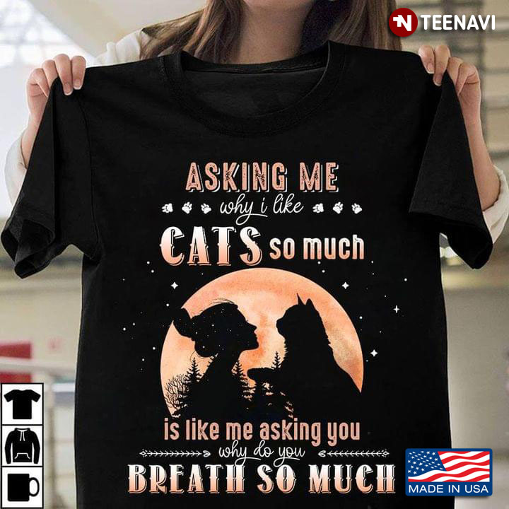 Asking Me Why I Like Cats So Much Is Like Me Asking You Why Do You Breath