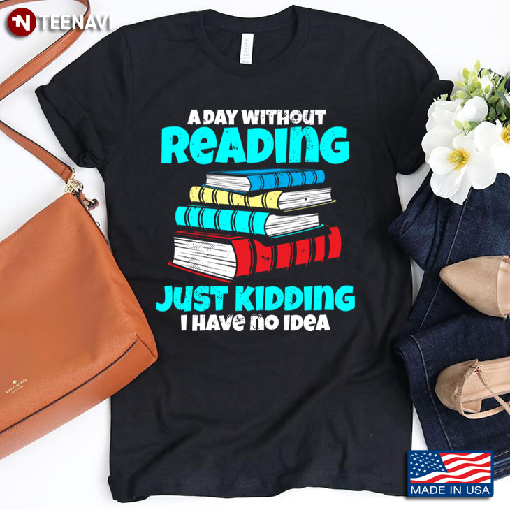 A Day Without Reading Just Kidding I Have No Idea for Book Lover