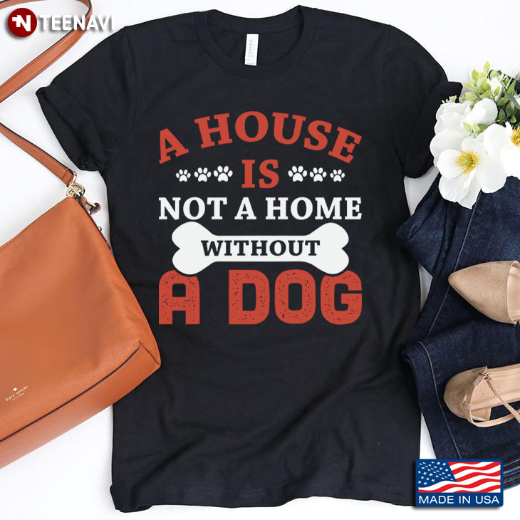 A House Is Not A Home Without A Dog for Dog Lover