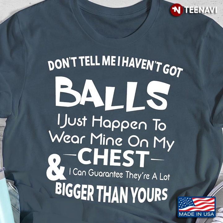 Don't Tell Me I Haven't Got Balls I Just Happen To Wear Mine On My Chest