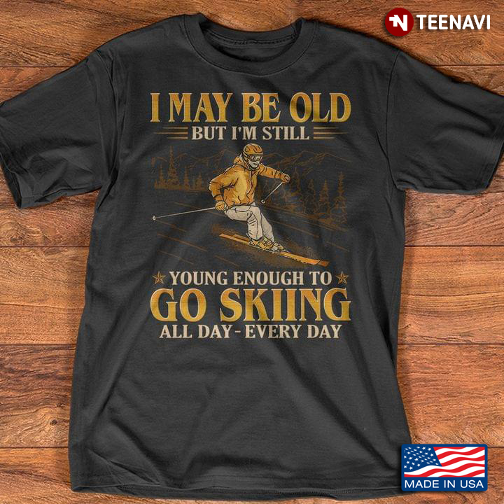 I May Be Old But I'm Still Young Enough To Go Skiing All Day Every Day