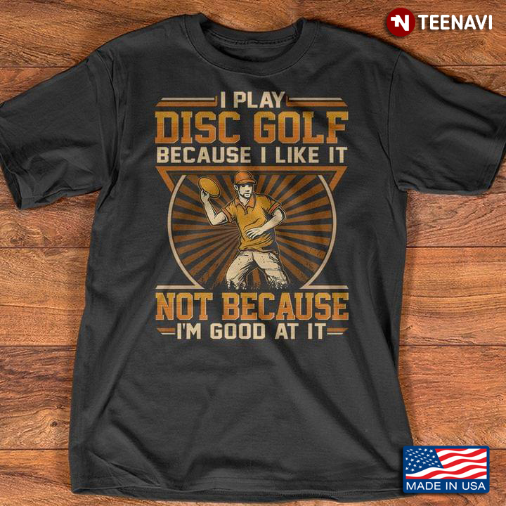 I Play Disc Golf Because I Like It Not Because I'm Good At It