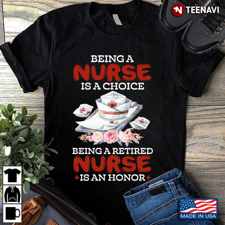 Being A Nurse Is A Choice Being A Retired Nurse Is An Honor