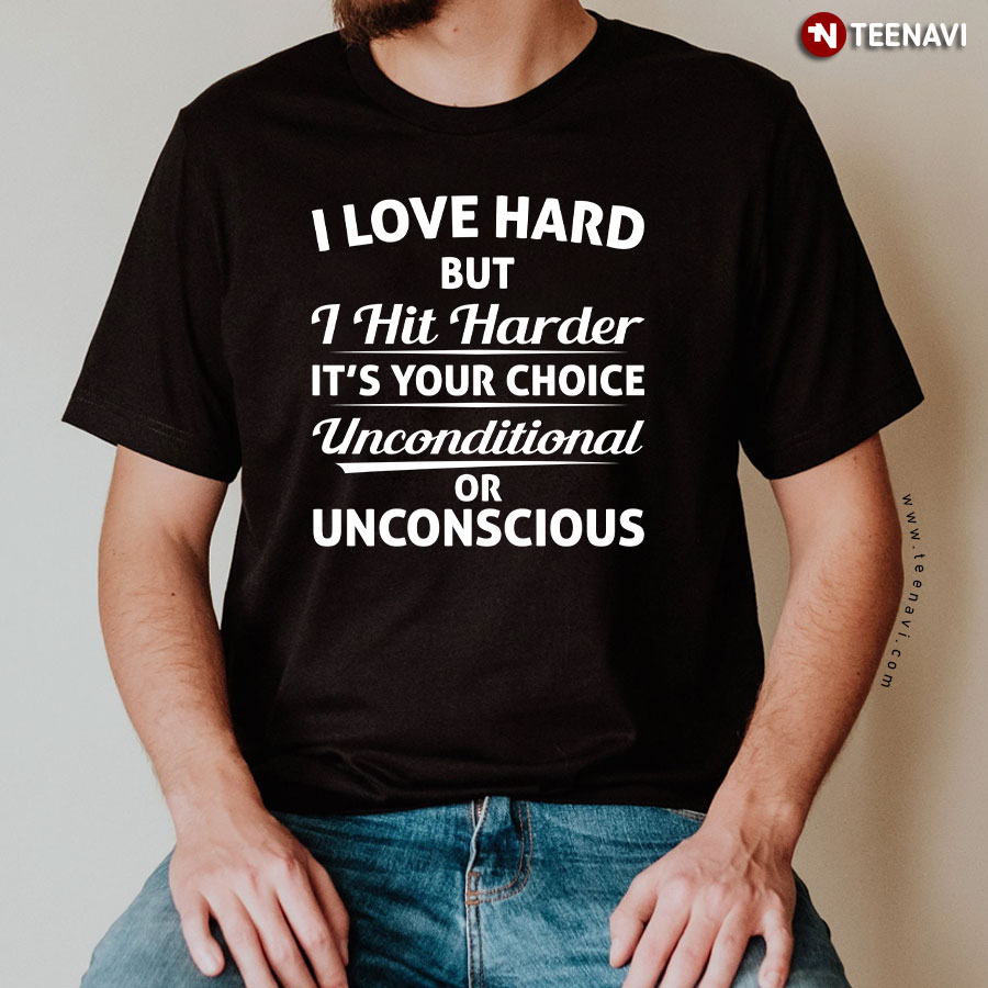 I Love Hard But I Hit Harder It's Your Choice Unconditional Or Unconscious T-Shirt I Love Hard But I Hit Harder It's Your Choice Unconditional Or Unconscious T-Shirt