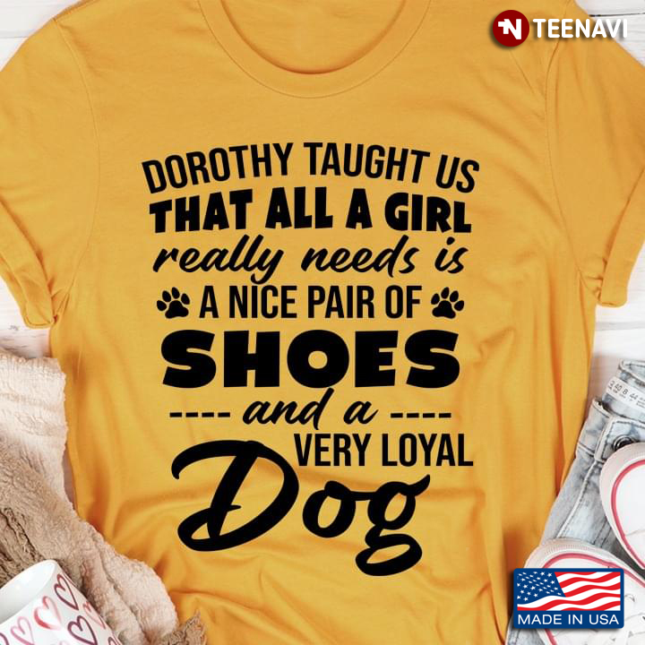Dorothy Taught Us That All A Girl Really Needs Is A Nice Pair Of Shoes And A Dog