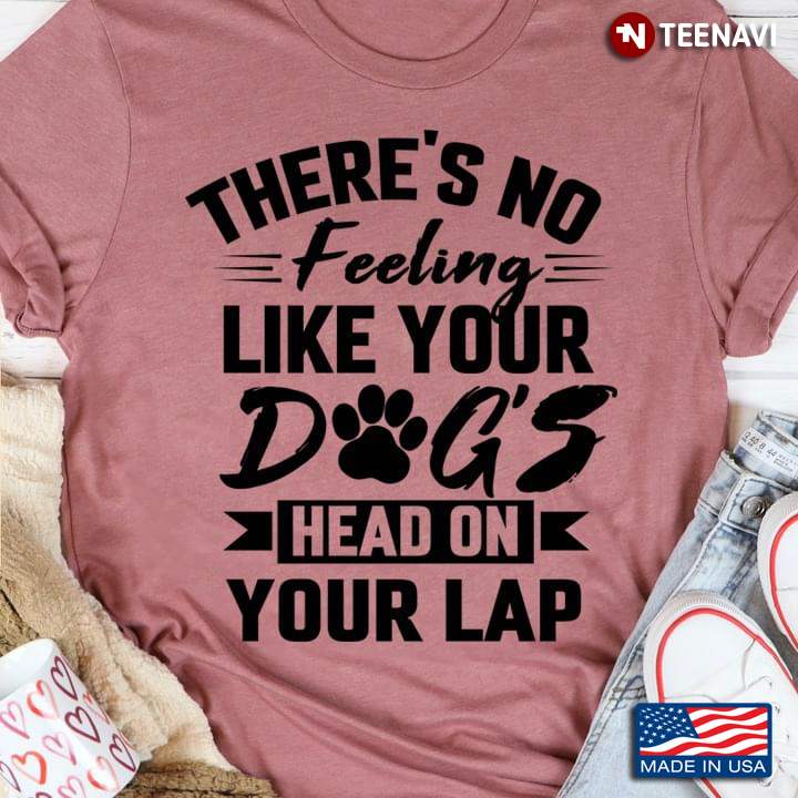 There's No Feeling Like Your Dog's Head On Your Lap for Dog Lover