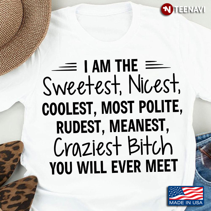 I Am The Sweetest Nicest Coolest Most Polite Rudest Meanest Craziest Bitch
