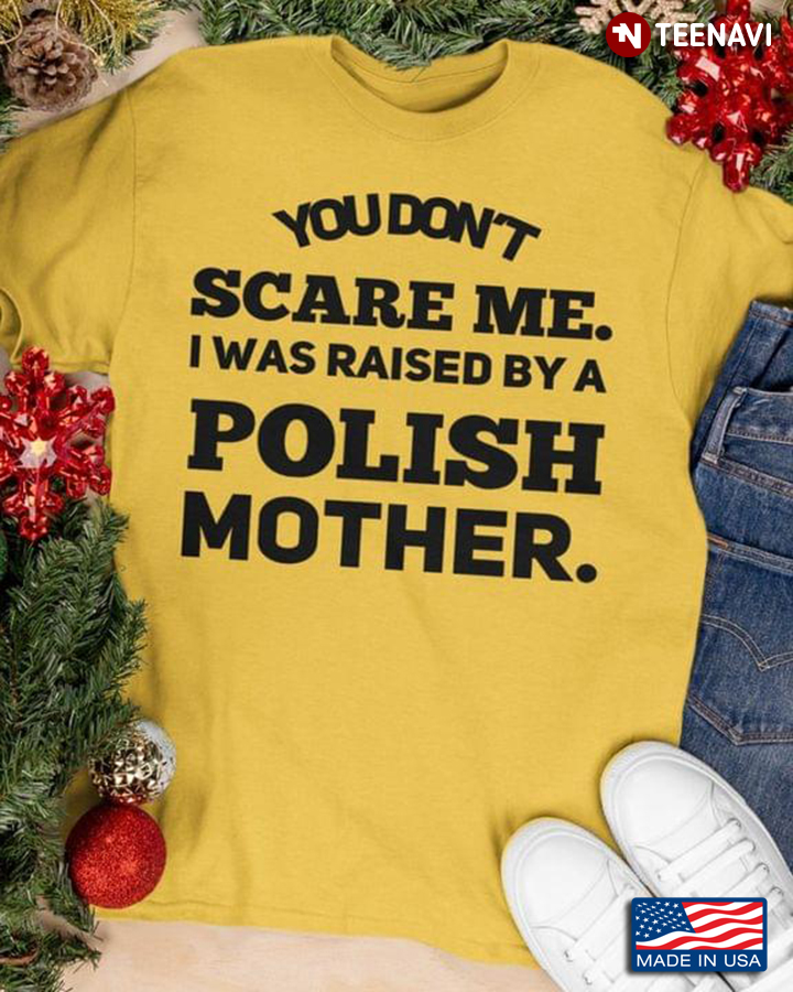 You Don't Scare Me I Was Raised By A Polish Mother