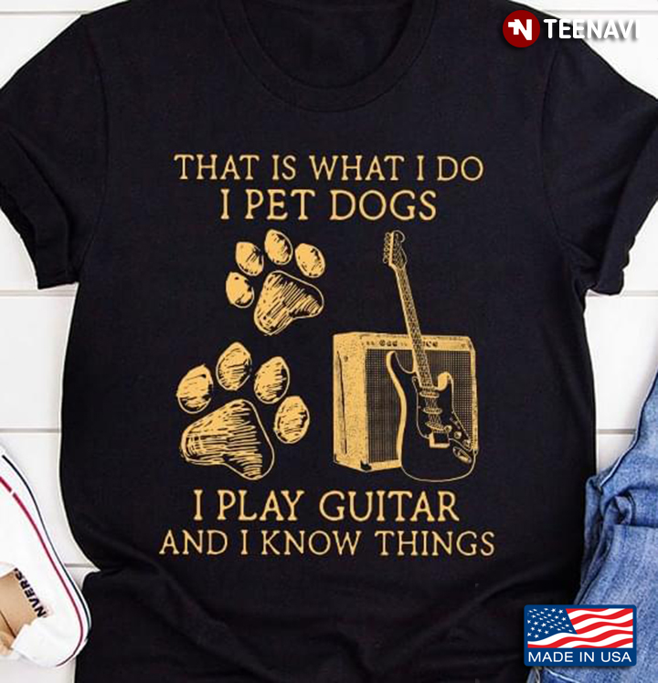 That Is What I Do I Pet Dogs I Play Guitar And I Know Things