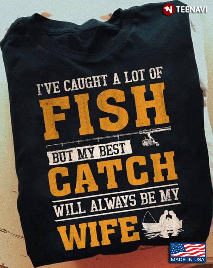 I've Caught A Lot Of Fish But My Best Catch Will Always Be My Wife