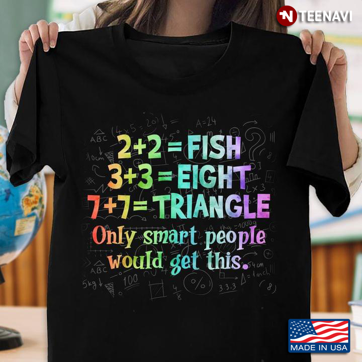 Math 2+2 = Fish 3+3= Eight 7+7= Triangle Only Smart People Would Get This