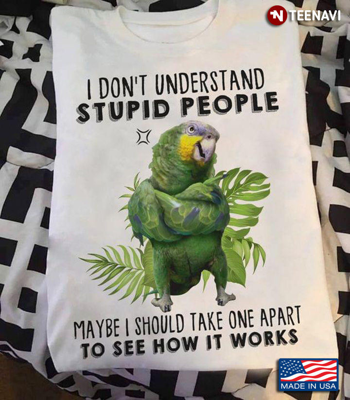 Parrot I Don't Understand Stupid People Maybe I Should Take One Apart To See How