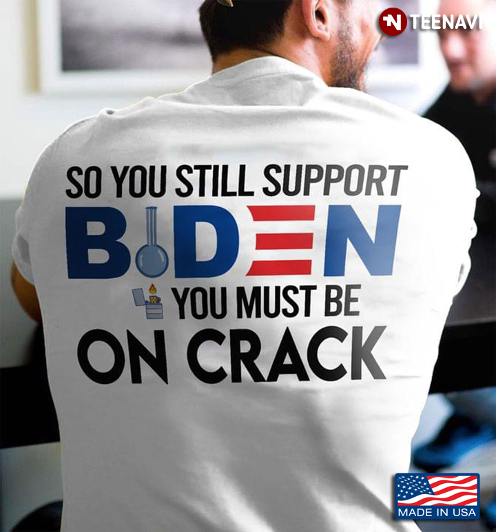 So You Still Support Biden You Must Be On Crack