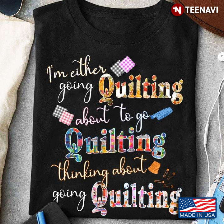 I'm Either Going Quilting About To Go Quilting Thinking About Going Quilting