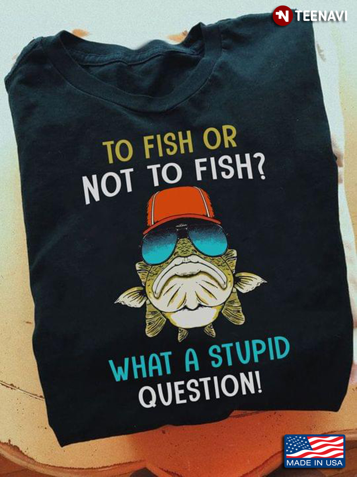 To Fish Or Not To Fish What A Stupid Question for Fishing Lover