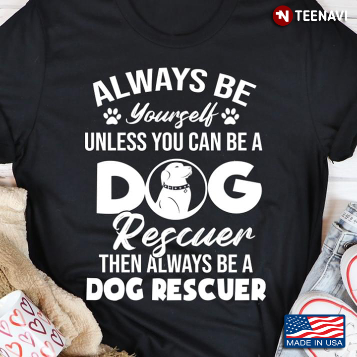 Always Be Yourself Unless You Can Be A Dog Rescuer Then Always Be A Dog Rescuer