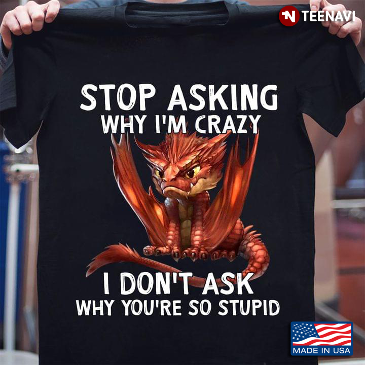Dragon Stop Asking Why I'm Crazy I Don't Ask Why You're So Stupid