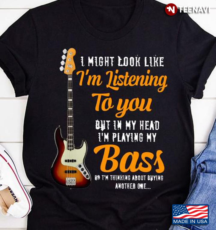 I Might Look Like I'm Listening To You But In My Head I'm Playing My Bass