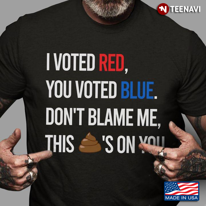 I Voted Red You Voted Blue Don't Blame Me This Shit's On You