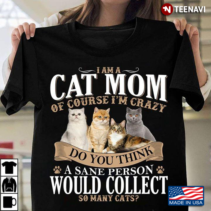 I Am A Cat Mom Of Course I'm Crazy Do You Think A Sane Person Would Collect