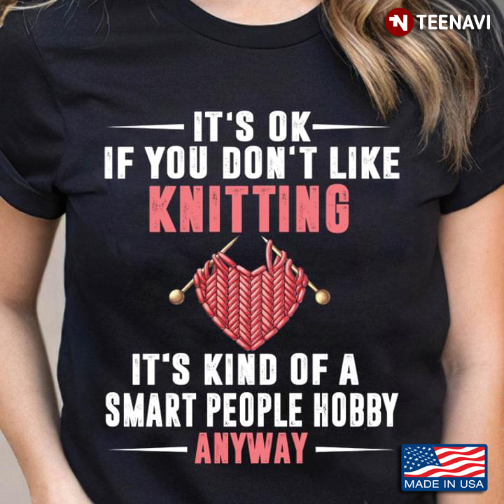 It's Ok If You Don't Like Knitting It's Kind Of A Smart People Hobby Anyway