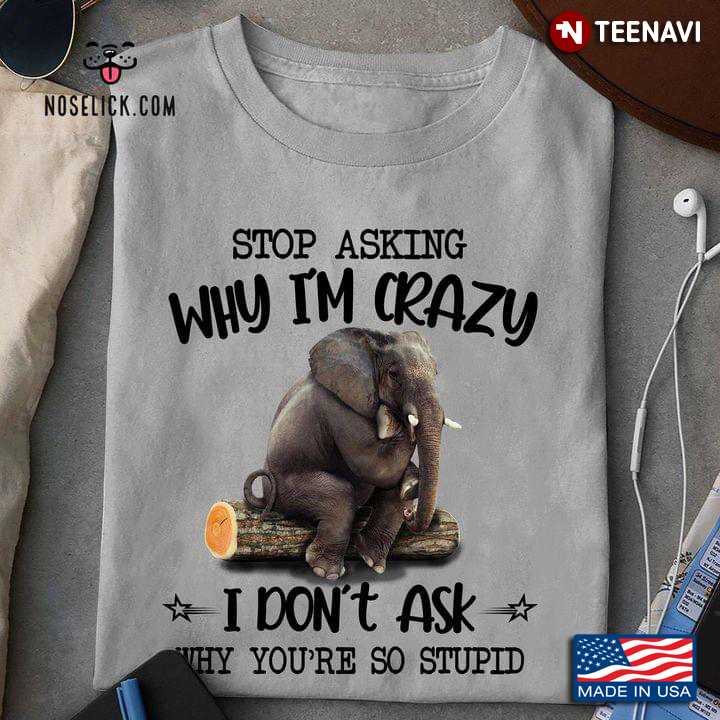 Elephant Stop Asking Why I'm Crazy I Don't Ask Why You're So Stupid