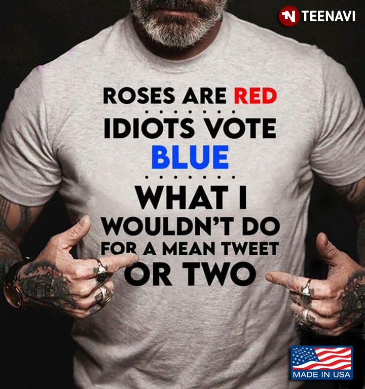Roses Are Red Idiots Vote Blue What I Wouldn't Do For A Mean Tweet Or Two
