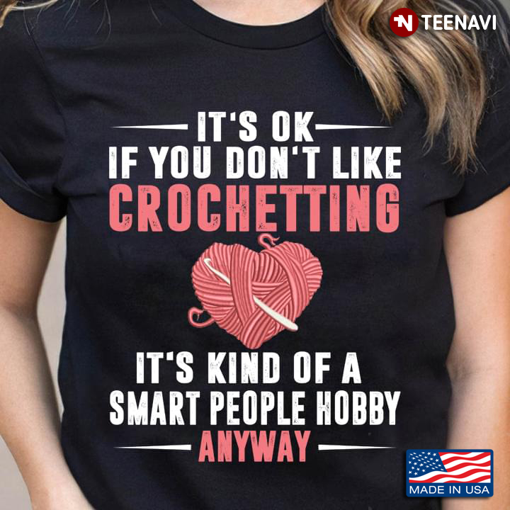 It's Ok If You Don't Like Crocheting It's Kind Of A Smart People Hobby Anyway