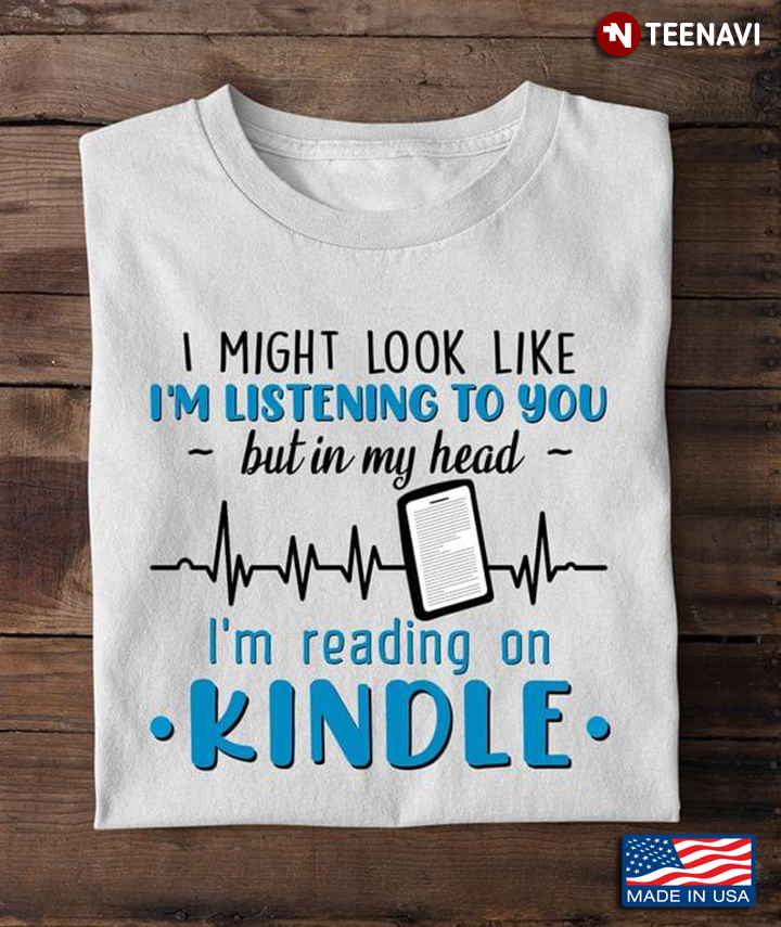 I Might Look Like I'm Listening To You But In My Head I'm Reading On Kindle