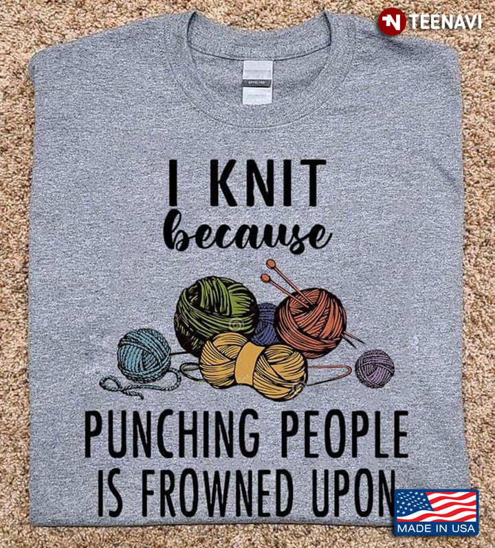 I Knit Because Punching People Is Frowned Upon for Knitting Lover