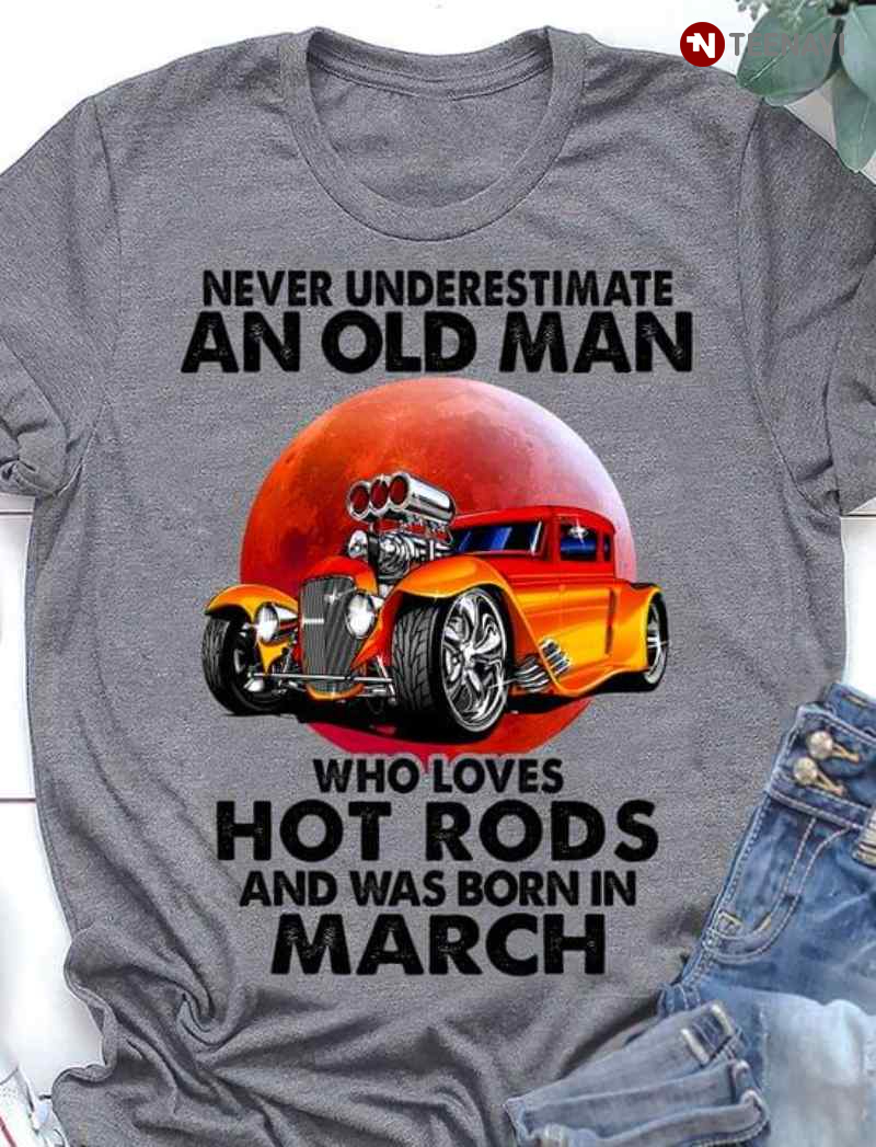 Never Underestimate An Old Man Who Loves Hot Rods And Was Born In March