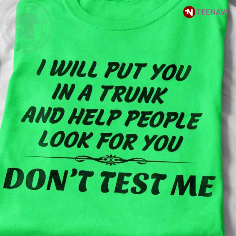 I Will Put You In A Trunk And Help People Look For You Don't Test Me