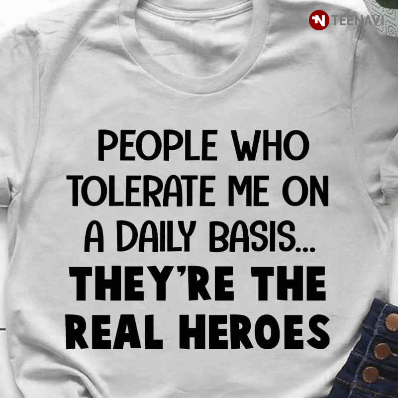 People Who Tolerate Me On A Daily Basis They're The Real Heroes