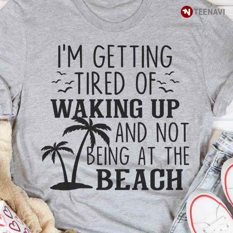 I'm Getting Tired Of Waking Up And Not Being At The Beach