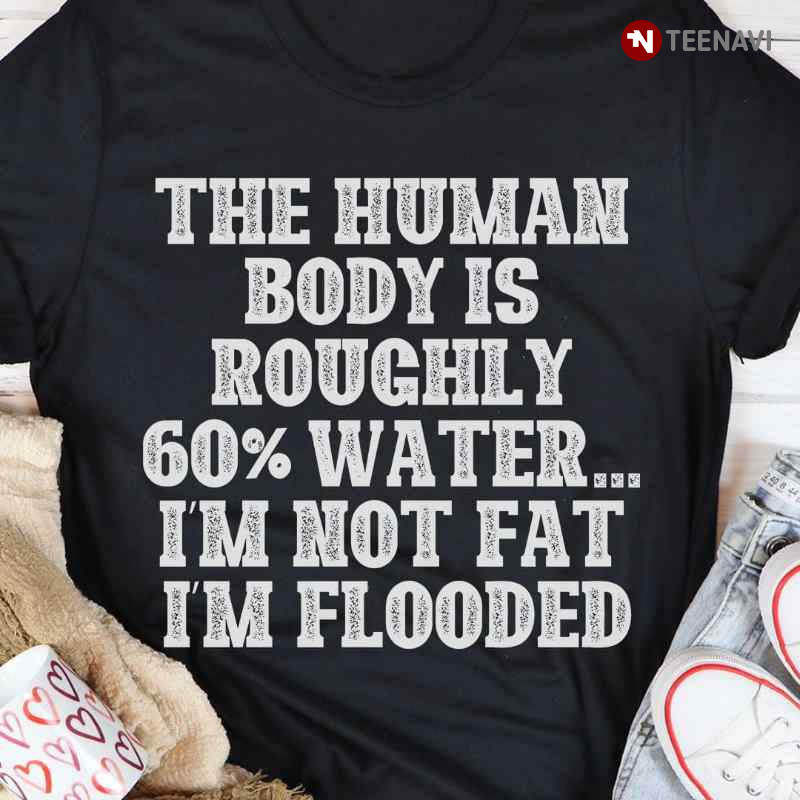 The Human Body Is Roughly 60% Water I'm Not Fat I'm Flooded