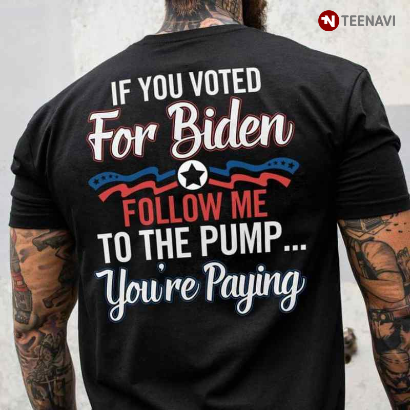 If You Voted For Biden Follow Me To The Pump You're Paying