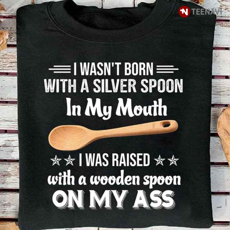 I Wasn't Born With A Silver Spoon In My Mouth I Was Raised With A Wooden Spoon