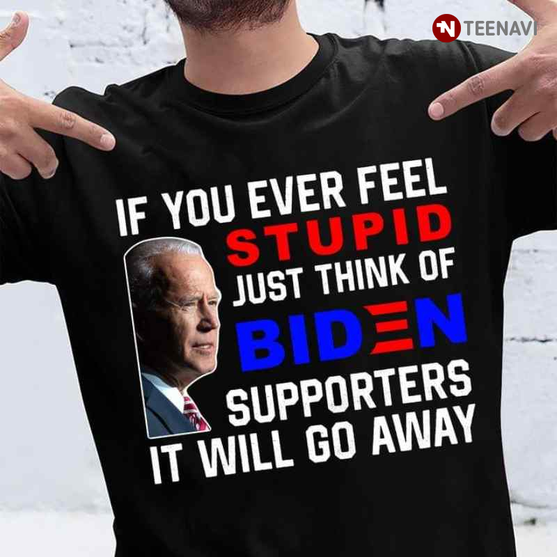 If You Ever Feel Stupid Just Think Of Biden Supporters It Will Go Away