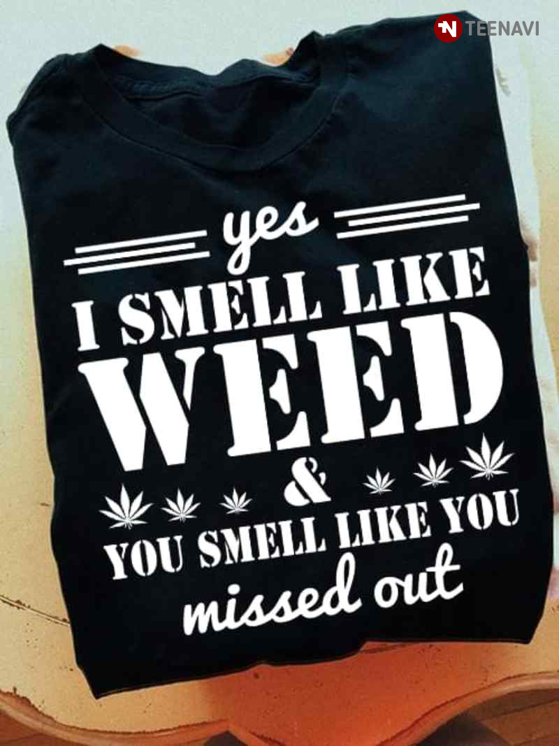 Yes I Smell Like Weed And You Smell Like You Missed Out
